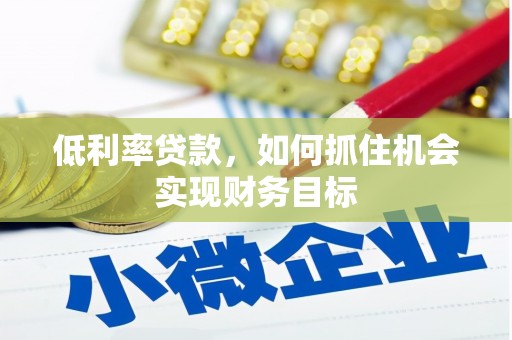 鹤峰低利率贷款，如何抓住机会实现财务目标