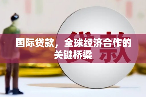 鹤峰国际贷款，全球经济合作的关键桥梁