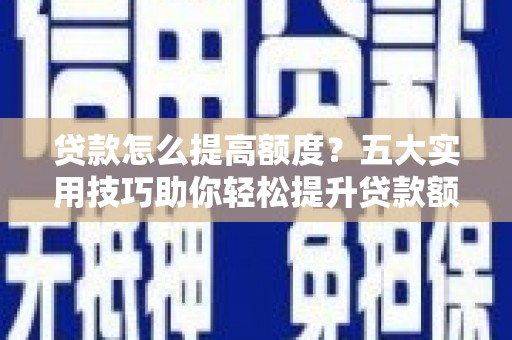 鹤峰贷款怎么提高额度？五大实用技巧助你轻松提升贷款额度