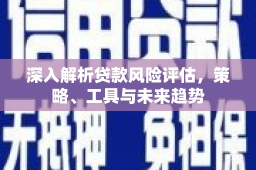 鹤峰深入解析贷款风险评估，策略、工具与未来趋势