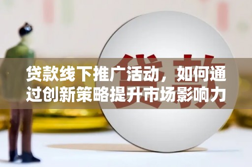 鹤峰贷款线下推广活动，如何通过创新策略提升市场影响力