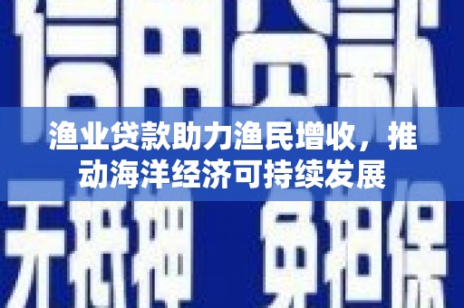 鹤峰渔业贷款助力渔民增收，推动海洋经济可持续发展