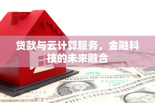 鹤峰贷款与云计算服务，金融科技的未来融合