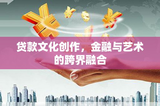 鹤峰贷款文化创作，金融与艺术的跨界融合