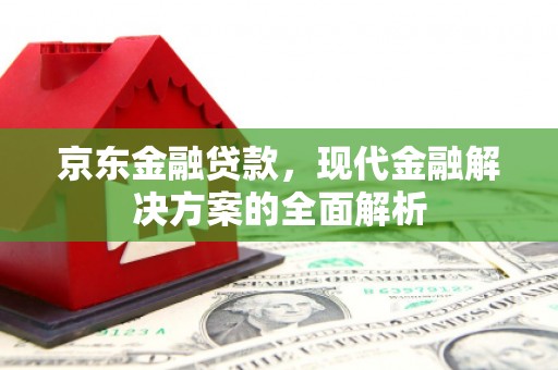 鹤峰京东金融贷款，现代金融解决方案的全面解析