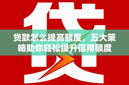 鹤峰贷款怎么提高额度，五大策略助你轻松提升信用额度