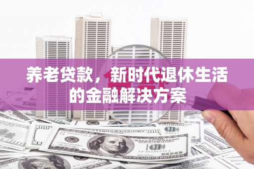 鹤峰养老贷款，新时代退休生活的金融解决方案