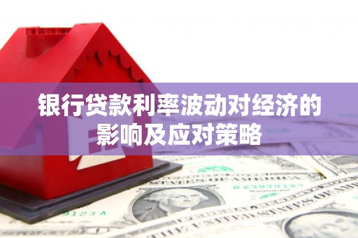 鹤峰银行贷款利率波动对经济的影响及应对策略