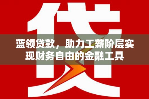 鹤峰蓝领贷款，助力工薪阶层实现财务自由的金融工具