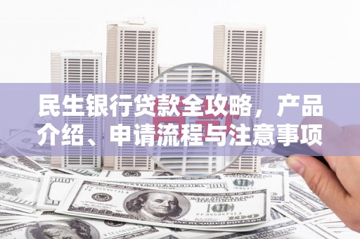 鹤峰民生银行贷款全攻略，产品介绍、申请流程与注意事项